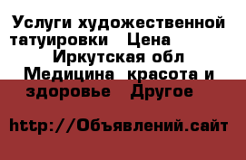 Услуги художественной татуировки › Цена ­ 2 000 - Иркутская обл. Медицина, красота и здоровье » Другое   